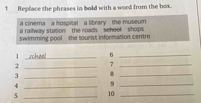 Replace the phrases in bold with a word from the box.
a cinema a hospital a library the museum
a railway station the roads school shops
swimming pool the tourist information centre
1 _school
_6
_2
_7
_3
_8
_4
_9
_5
10_