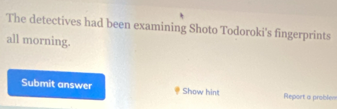 The detectives had been examining Shoto Todoroki's fingerprints 
all morning. 
Submit answer Show hint 
Report a problem