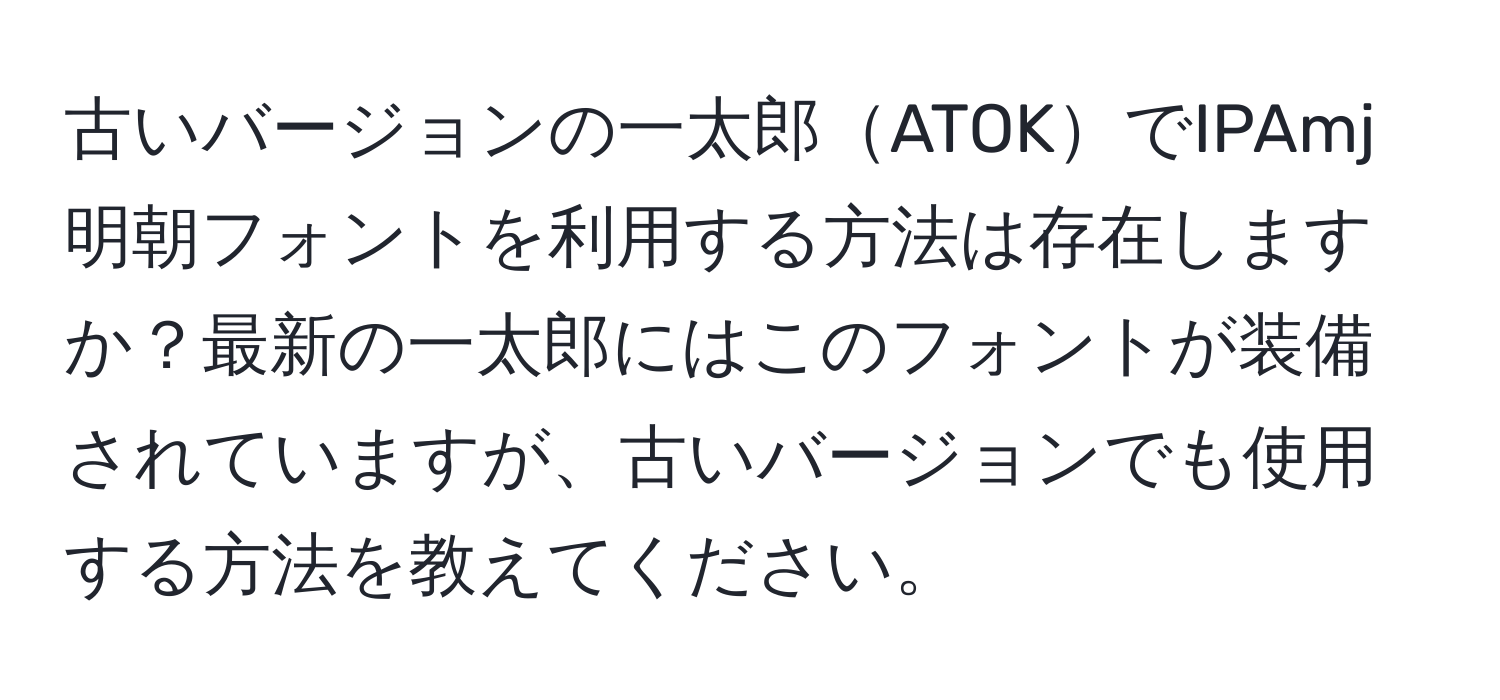 古いバージョンの一太郎ATOKでIPAmj明朝フォントを利用する方法は存在しますか？最新の一太郎にはこのフォントが装備されていますが、古いバージョンでも使用する方法を教えてください。