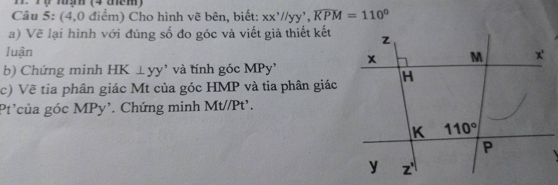 I1. Tự lưạn (4 tểm)
Câu 5: (4,0 điểm) Cho hình vẽ bên, biết: Xx^,//yy^,,overline KPM=110^0
a) Vẽ lại hình với đúng số đo góc và viết giả thiết kết
luận
b) Chứng minh 1 HK⊥ yy' và tính góc MPy'
c) Vẽ tia phân giác Mt của góc HMP và tia phân giác
Pt'của góc MPy². Chứng minh Mt//Pt'.