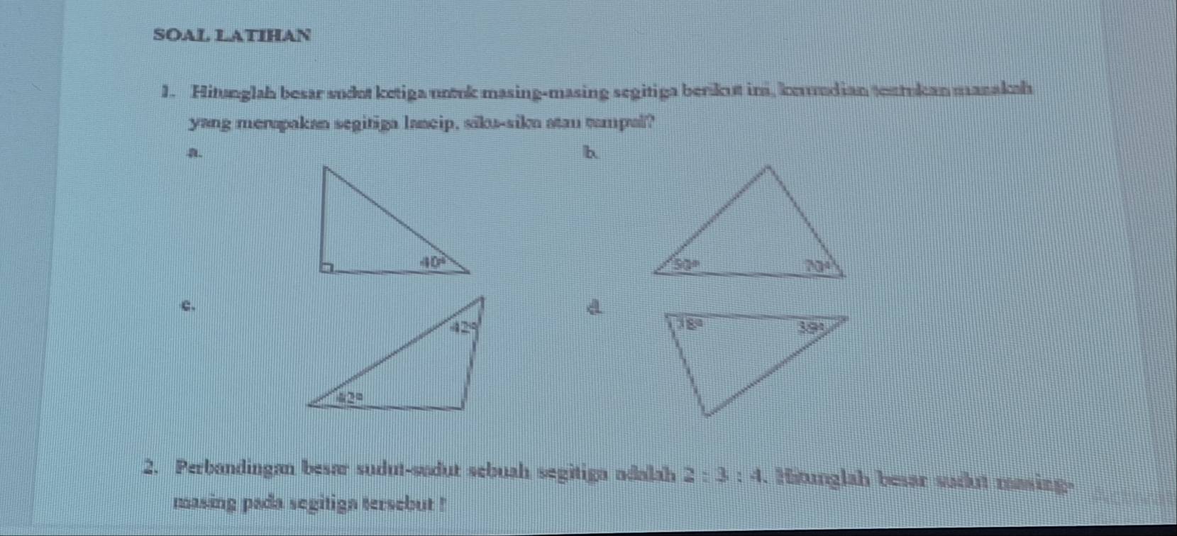 SOAL LATIHAN
1. Hitunglah besar sudot ketiga notok masing-masing segitiga berkut im, kmmdian teutukan manakah
yang merapakan segitiga lancip, siku-sika atan tampal?
a.
b
e.
d
2. Perbandingan besar sudut-sudut sebuah segitiga adalah 2:3:4. Hitunglah besar sudut masing-
masing pada segitign tersebut !