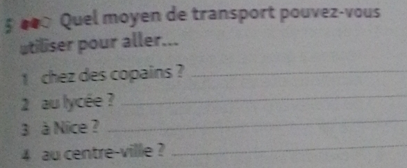 § ●● Quel moyen de transport pouvez-vous 
utiliser pour aller... 
1 chez des copains ?_ 
_ 
2 au lycée ? 
_ 
3 à Nice ? 
4 au centre-ville ? 
_