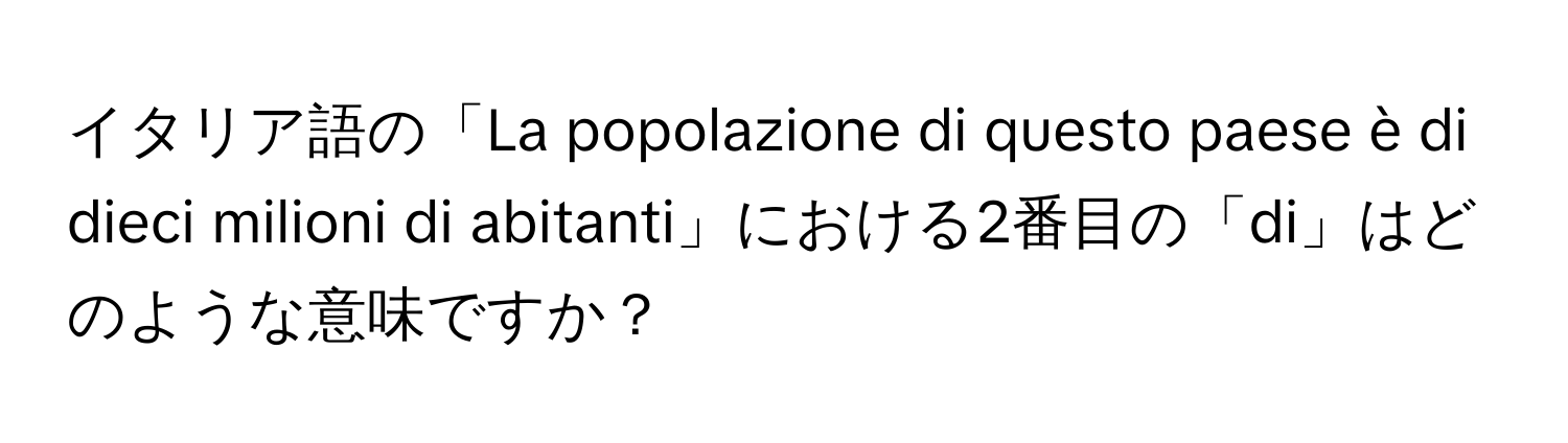 イタリア語の「La popolazione di questo paese è di dieci milioni di abitanti」における2番目の「di」はどのような意味ですか？