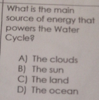 What is the main
source of energy that
powers the Water
Cycle?
A) The clouds
B) The sun
C) The land
D) The ocean