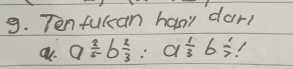 Ten fuccan hasir dar,
a^(frac 2)5b^(frac 2)3:a^(frac 1)3b^(frac 1)7