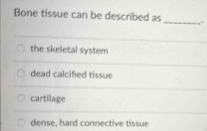 Bone tissue can be described as _.
the skeletal system
dead calcifed tissue
cartilage
dense, hard connective tissue