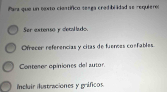 Para que un texto científico tenga credibilidad se requiere:
Ser extenso y detallado.
Ofrecer referencias y citas de fuentes confiables.
Contener opiniones del autor.
Incluir ilustraciones y gráficos.