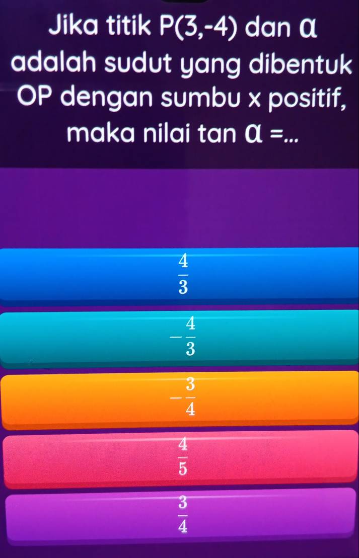 Jika titik P(3,-4) dan α
adalah sudut yang dibentuk
OP dengan sumbu x positif,
maka nilai tan a= _
 4/3 
- 4/3 
- 3/4 
 4/5 
 3/4 