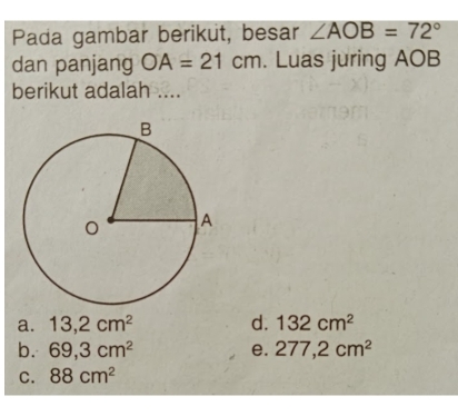 Pada gambar berikut, besar ∠ AOB=72°
dan panjang OA=21cm. Luas juring AOB
berikut adalah ....
a. 13,2cm^2 d. 132cm^2
b. 69,3cm^2 e. 277,2cm^2
C. 88cm^2