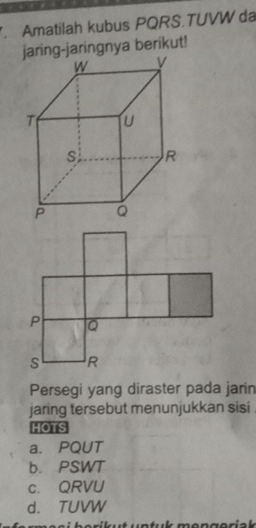 Amatilah kubus PQRS.TUVW da
jaring-jaringnya berikut!
Persegi yang diraster pada jarin
jaring tersebut menunjukkan sisi .
HOTS
a. PQUT
b. PSWT
c. QRVU
d. TUVW