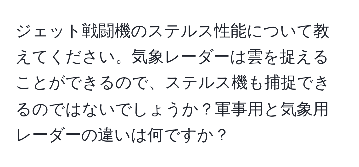 ジェット戦闘機のステルス性能について教えてください。気象レーダーは雲を捉えることができるので、ステルス機も捕捉できるのではないでしょうか？軍事用と気象用レーダーの違いは何ですか？