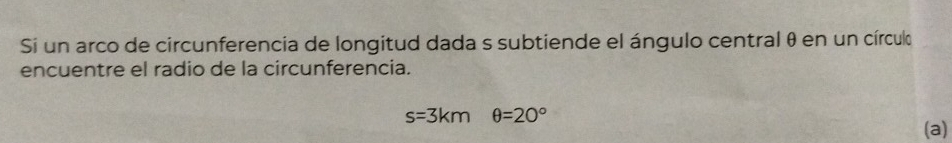 Si un arco de circunferencia de longitud dada s subtiende el ángulo central θ en un círculo 
encuentre el radio de la circunferencia.
s=3kmθ =20°
(a)