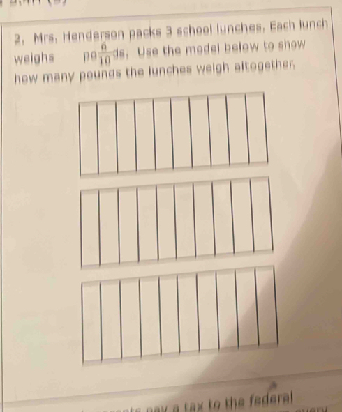 Mrs. Henderson packs 3 school lunches. Each lunch 
weighs po 6/10 ds.Use the model below to show 
how many pounds the lunches weigh altogether. 
nax a tax to the federal