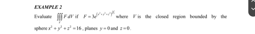 EXAMPLE 2 
Evaluate ∈t ∈t ∈t FdVif F=3e^((x^2)+y^2+z^2)^1/2 where is the closed region bounded by the 
sphere x^2+y^2+z^2=16 , planes y=0 and z=0.