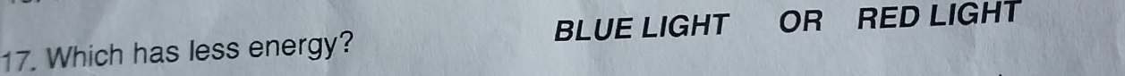 BLUE LIGHT OR RED LIGHT 
17. Which has less energy?