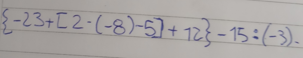  -23+[2-(-8)-5]+12 -15:(-3).