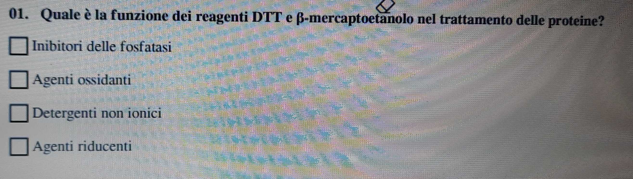 Quale è la funzione dei reagenti DTT e β -mercaptoetanolo nel trattamento delle proteine?
Inibitori delle fosfatasi
Agenti ossidanti
Detergenti non ionici
Agenti riducenti