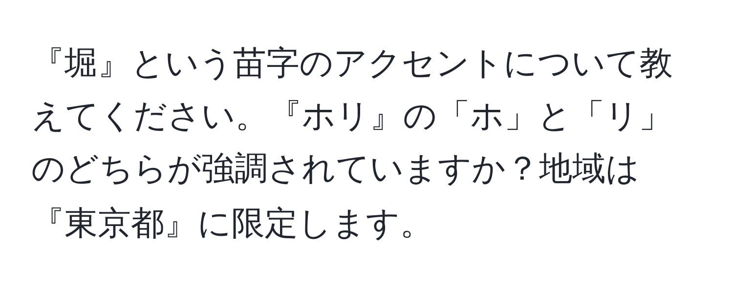 『堀』という苗字のアクセントについて教えてください。『ホリ』の「ホ」と「リ」のどちらが強調されていますか？地域は『東京都』に限定します。