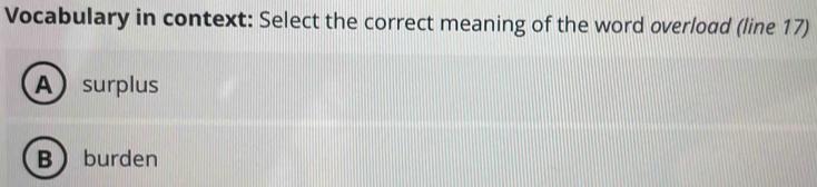 Vocabulary in context: Select the correct meaning of the word overload (line 17)
A surplus
Bburden