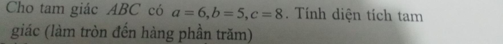 Cho tam giác ABC có a=6, b=5, c=8. Tính diện tích tam 
giác (làm tròn đến hàng phần trăm)