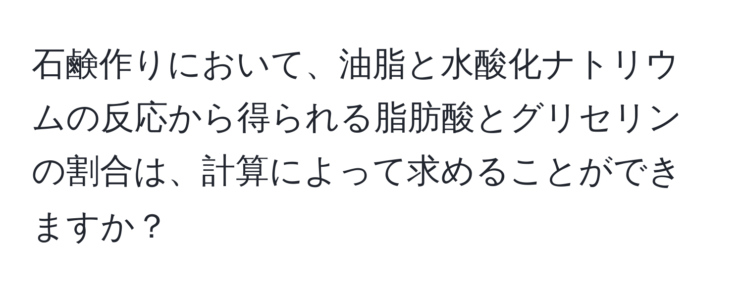 石鹸作りにおいて、油脂と水酸化ナトリウムの反応から得られる脂肪酸とグリセリンの割合は、計算によって求めることができますか？