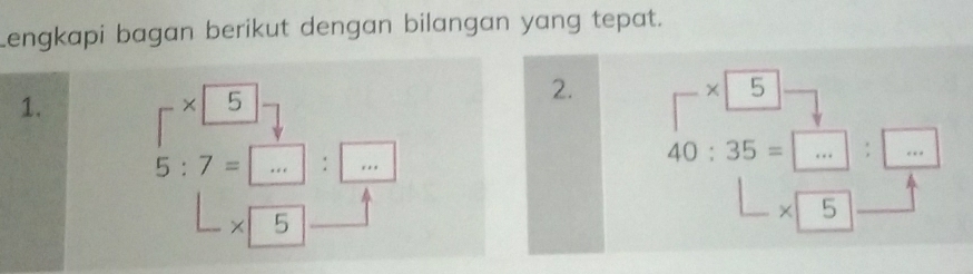 Lengkapi bagan berikut dengan bilangan yang tepat. 

1. 
× 5 
2.
beginarrayr * 5 * endarray
5:7=□ :□
40:35=...:□
× 5
beginarrayr * encloselongdiv 5endarray