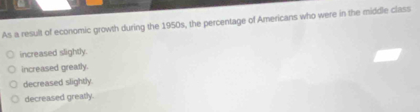 As a result of economic growth during the 1950s, the percentage of Americans who were in the middle class
increased slightly.
increased greatly.
decreased slightly.
decreased greatly.