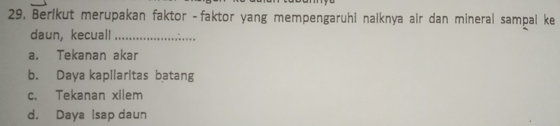 Berlkut merupakan faktor -faktor yang mempengaruhi nalknya air dan mineral sampai ke
daun, kecuall_
a. Tekanan akar
b. Daya kapilaritas batang
c. Tekanan xilem
d， Daya Isap daun