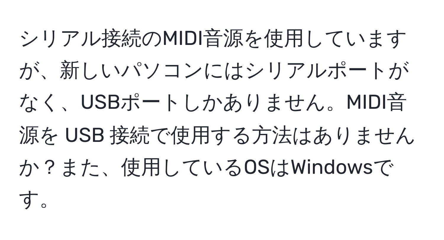 シリアル接続のMIDI音源を使用していますが、新しいパソコンにはシリアルポートがなく、USBポートしかありません。MIDI音源を USB 接続で使用する方法はありませんか？また、使用しているOSはWindowsです。