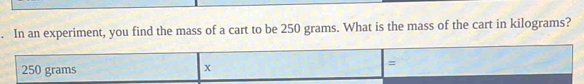 In an experiment, you find the mass of a cart to be 250 grams. What is the mass of the cart in kilograms?