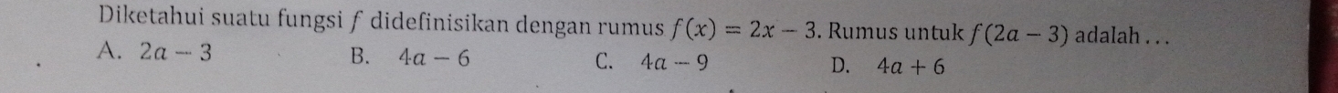 Diketahui suatu fungsi ƒ didefinisikan dengan rumus f(x)=2x-3. Rumus untuk f(2a-3) adalah . . .
A. 2a-3 B. 4a-6 C. 4a-9 D. 4a+6