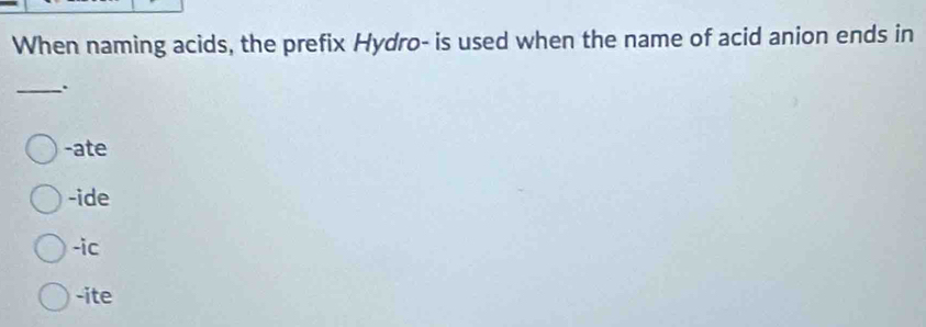 When naming acids, the prefix Hydro- is used when the name of acid anion ends in
_.
-ate
-ide
-ic
-ite