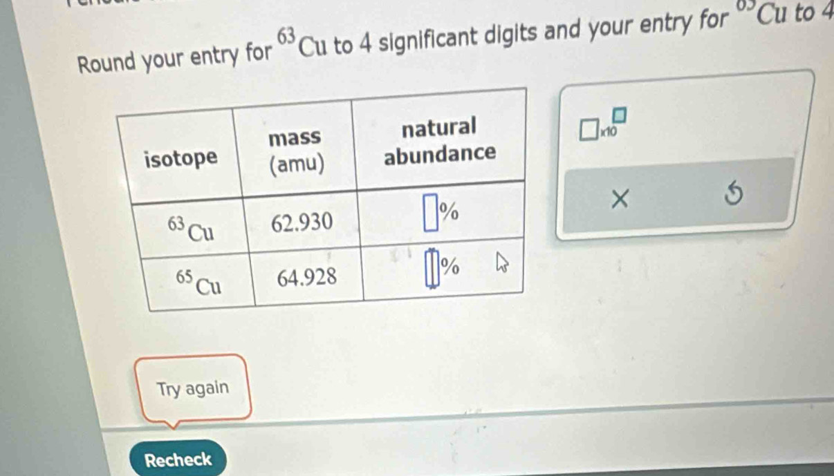 Round your entry for 63 Cu to 4 significant digits and your entry for^(0.3)Cu to 4
□ * 10^(□)
×
Try again
Recheck