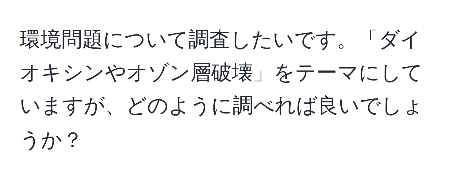 環境問題について調査したいです。「ダイオキシンやオゾン層破壊」をテーマにしていますが、どのように調べれば良いでしょうか？