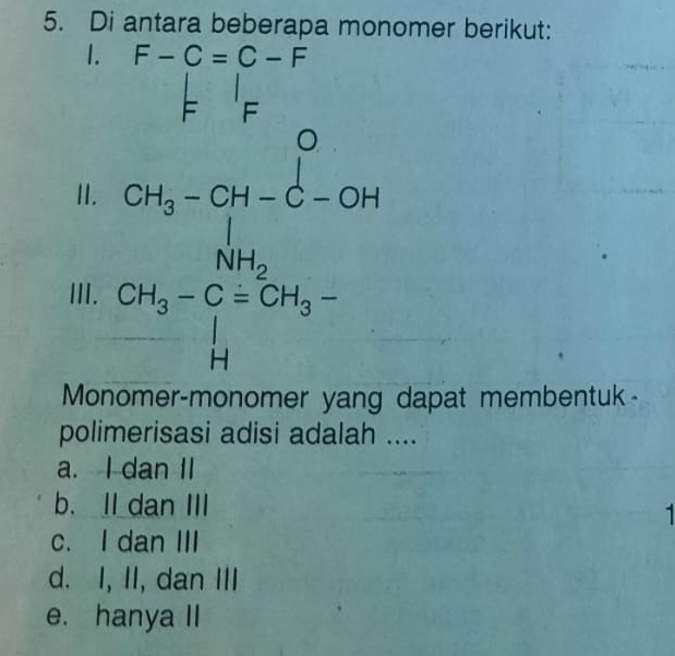 Di antara beberapa monomer berikut:
1. beginarrayr F-C=C-F F
II.
III.
frac SA_2-Si=L-Gi(∈tlimits _i=1)^(10)-Gi=endarray
Monomer-monomer yang dapat membentuk-
polimerisasi adisi adalah ....
a. I dan II
b. Il dan III
1
c. I dan III
d. I, II, dan III
e. hanya II