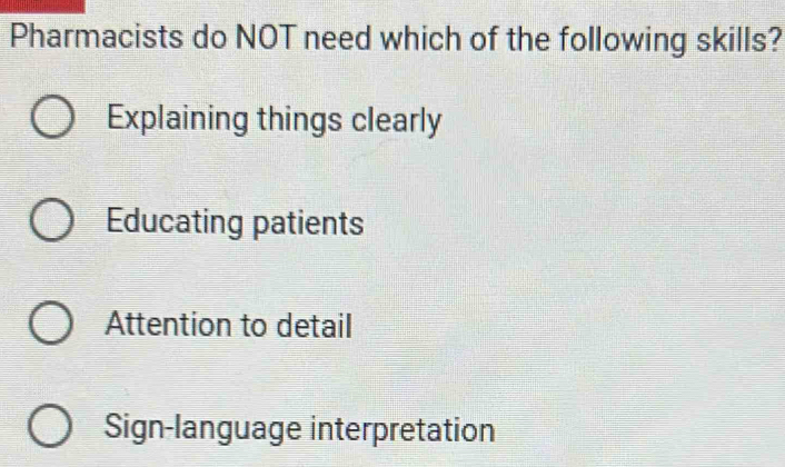 Pharmacists do NOT need which of the following skills?
Explaining things clearly
Educating patients
Attention to detail
Sign-language interpretation