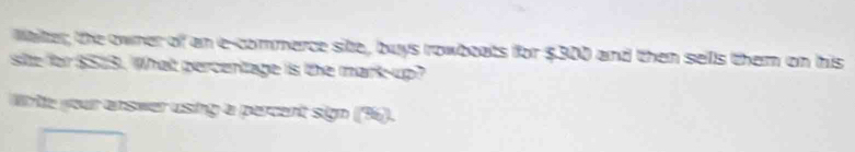 Waiter; the owner of an e-commerce site, buys rowboats for $300 and then sells them on his 
site for $513. What percentage is the mark-up? 
Wrte your arswer using a percent sign ((% 6).