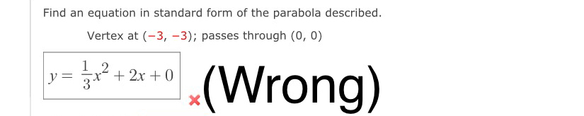 Find an equation in standard form of the parabola described. 
Vertex at (-3,-3); passes through (0,0)
y= 1/3 x^2+2x+0 (Wrong)