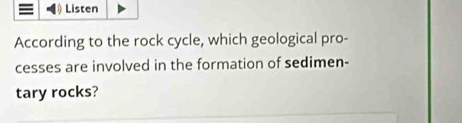 Listen 
According to the rock cycle, which geological pro- 
cesses are involved in the formation of sedimen- 
tary rocks?