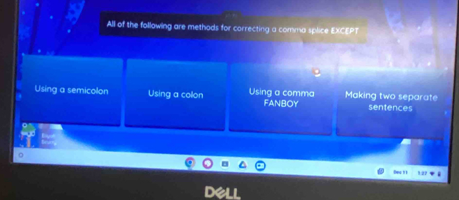 All of the following are methods for correcting a comma splice EXCEPT
Using a semicolon Using a colon Using a comma Making two separate
FANBOY sentences
Dec 11 1:27