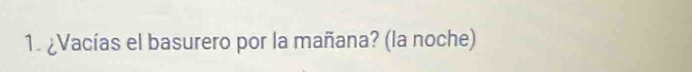 ¿Vacías el basurero por la mañana? (la noche)
