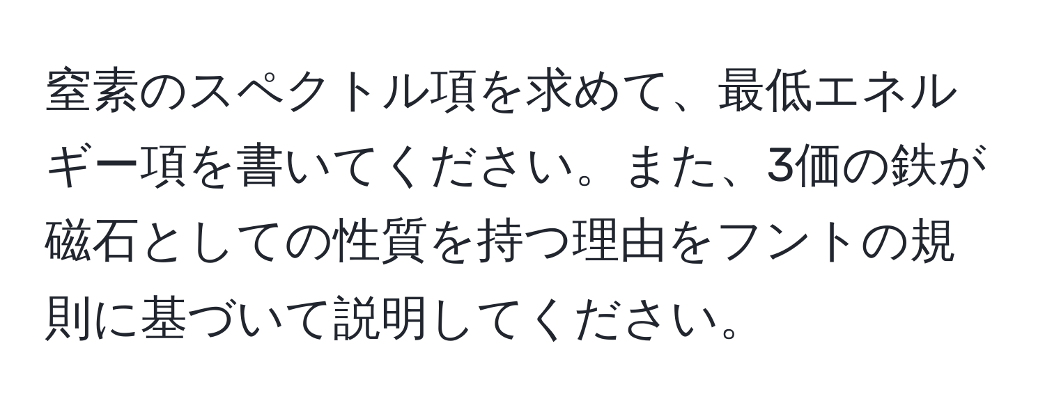 窒素のスペクトル項を求めて、最低エネルギー項を書いてください。また、3価の鉄が磁石としての性質を持つ理由をフントの規則に基づいて説明してください。