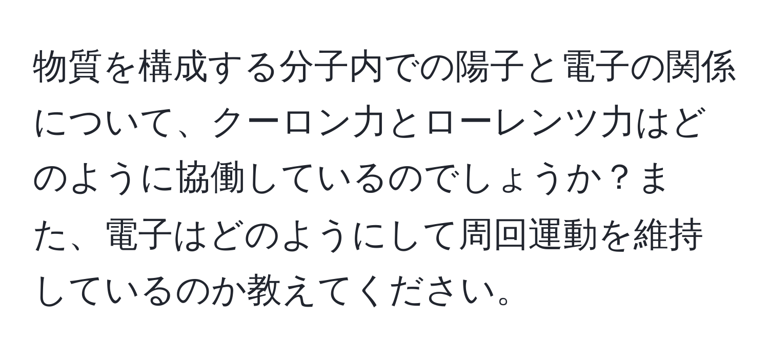 物質を構成する分子内での陽子と電子の関係について、クーロン力とローレンツ力はどのように協働しているのでしょうか？また、電子はどのようにして周回運動を維持しているのか教えてください。