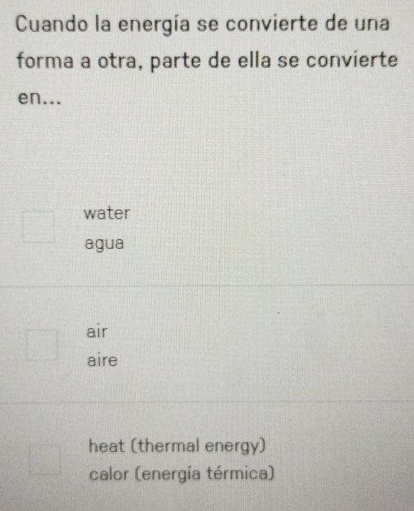 Cuando la energía se convierte de una
forma a otra, parte de ella se convierte
en...
water
agua
air
aire
heat (thermal energy)
calor (energía térmica)