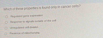 Which of these properties is found only in cancer cells?
Regulated gene expression
Response to signals outside of the cell
Unregulated cell division
Presence of mitochondria