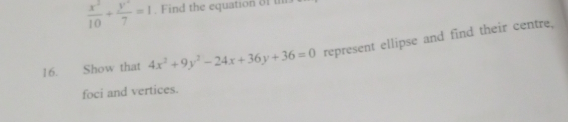  x^2/10 + y^2/7 =1. Find the equation of t
16. Show that 4x^2+9y^2-24x+36y+36=0 represent ellipse and find their centre,
foci and vertices.