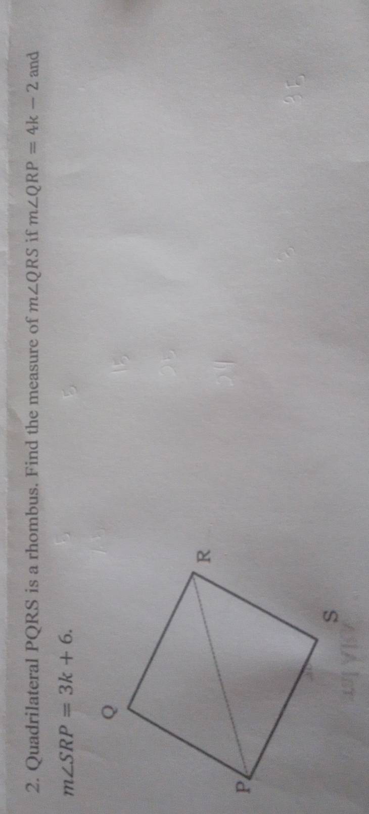 Quadrilateral PQRS is a rhombus. Find the measure of m∠ QRS if m∠ QRP=4k-2 and
m∠ SRP=3k+6.