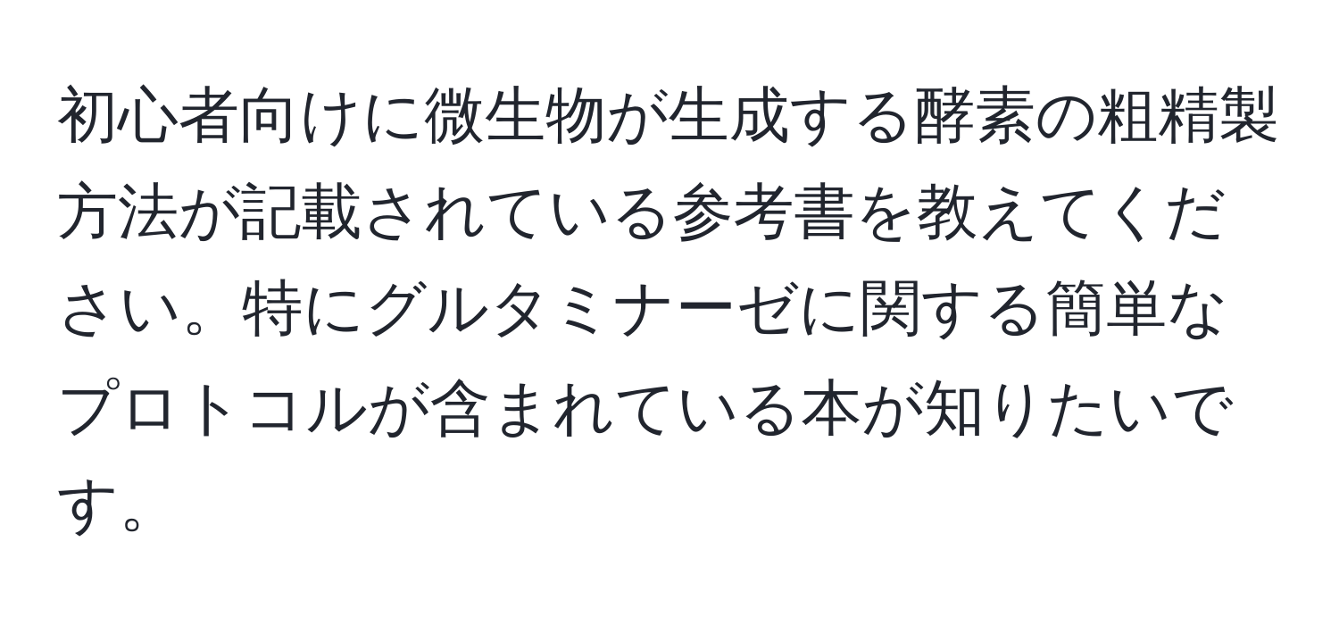 初心者向けに微生物が生成する酵素の粗精製方法が記載されている参考書を教えてください。特にグルタミナーゼに関する簡単なプロトコルが含まれている本が知りたいです。