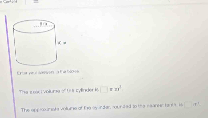 Content = 
Enter your answers in the boxes 
The exact volume of the cylinder is □ π m^3. 
The approximate volume of the cylinder, rounded to the nearest tenth, is □ m^2.