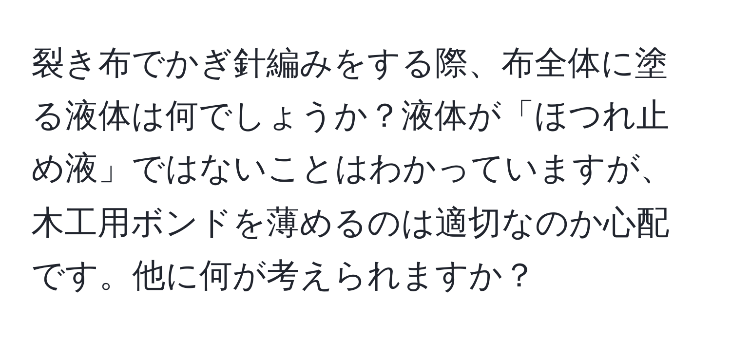 裂き布でかぎ針編みをする際、布全体に塗る液体は何でしょうか？液体が「ほつれ止め液」ではないことはわかっていますが、木工用ボンドを薄めるのは適切なのか心配です。他に何が考えられますか？